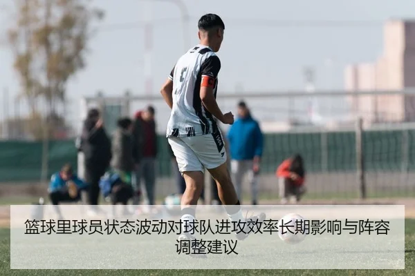 篮球里球员状态波动对球队进攻效率长期影响与阵容调整建议